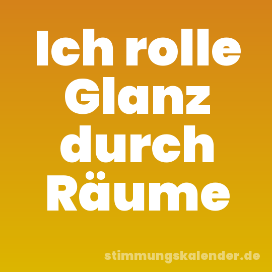 Ich rolle Glanz durch Räume