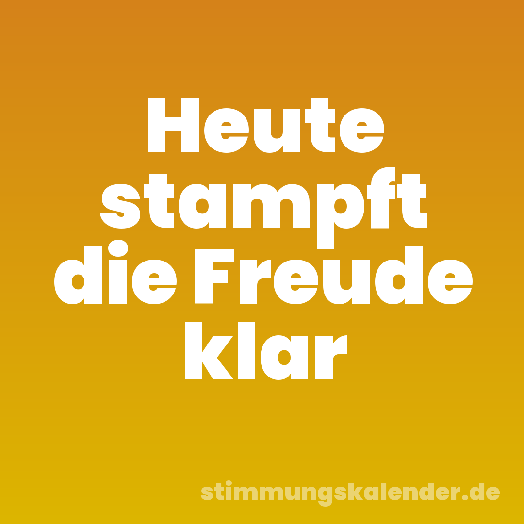 Heute stampft die Freude klar
