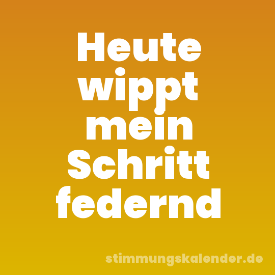 Heute wippt mein Schritt federnd