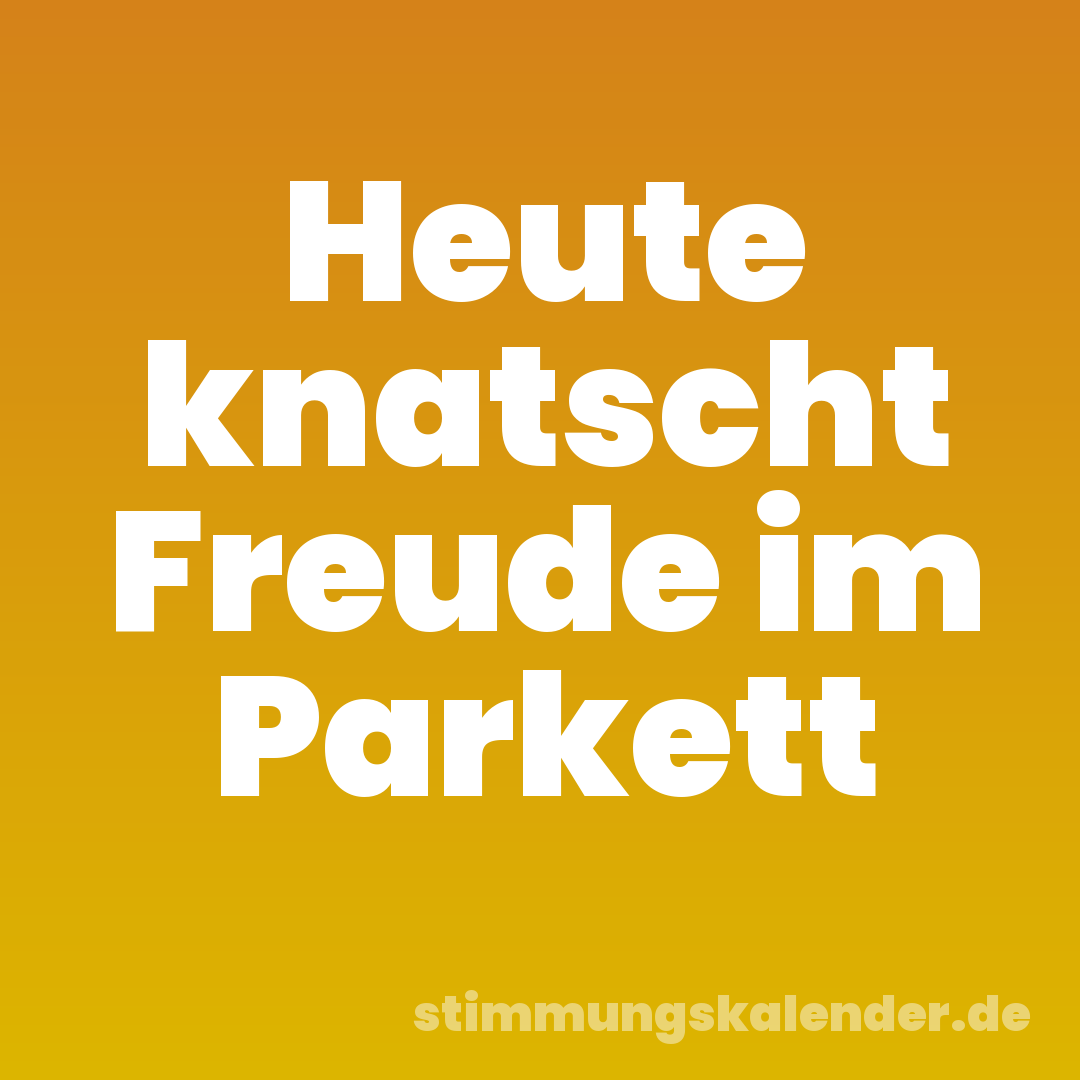 Heute knatscht Freude im Parkett