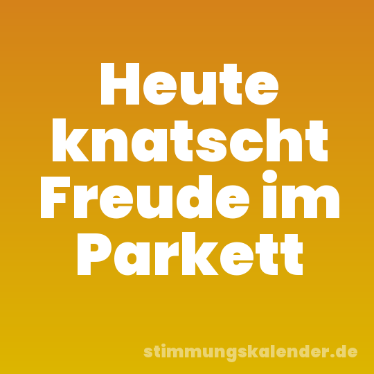 Heute knatscht Freude im Parkett