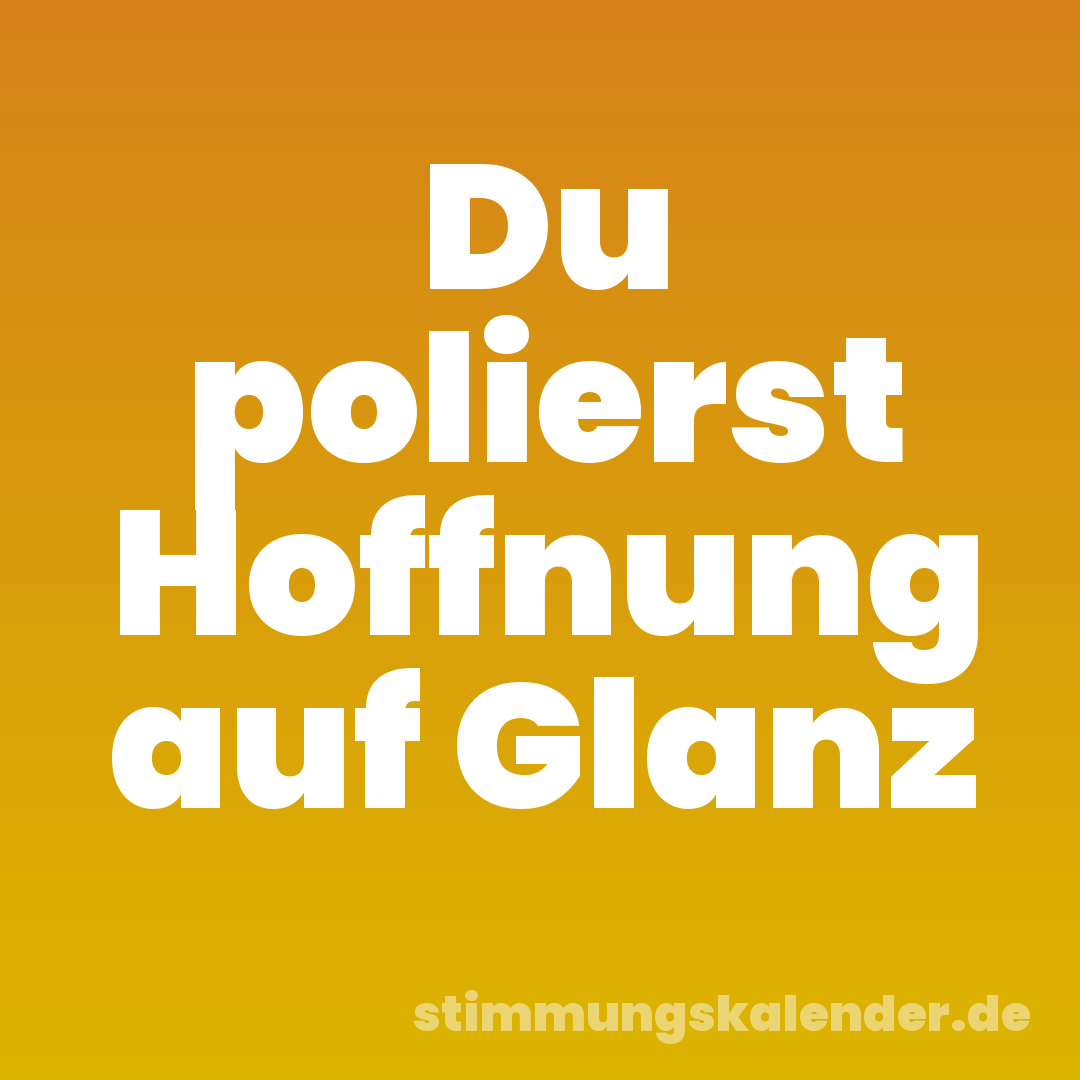 Du polierst Hoffnung auf Glanz