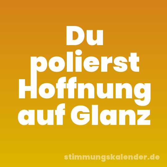 Du polierst Hoffnung auf Glanz