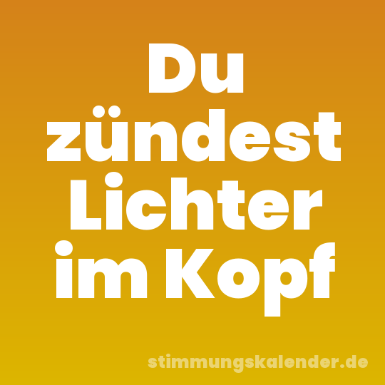 Du zündest Lichter im Kopf