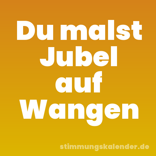 Du malst Jubel auf Wangen