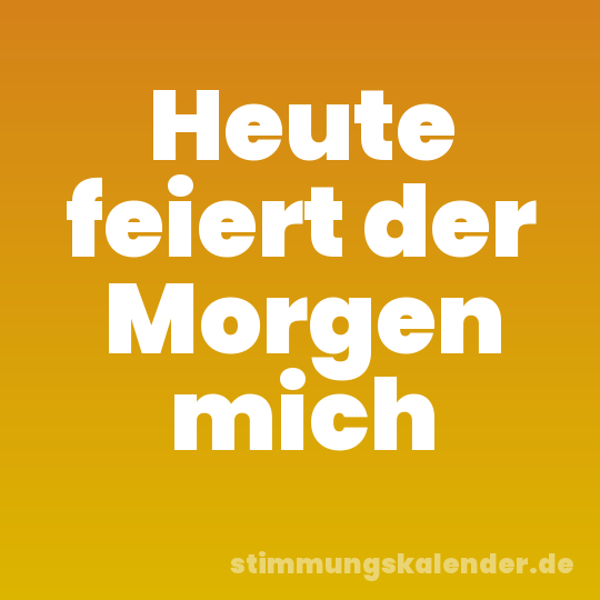 Heute feiert der Morgen mich