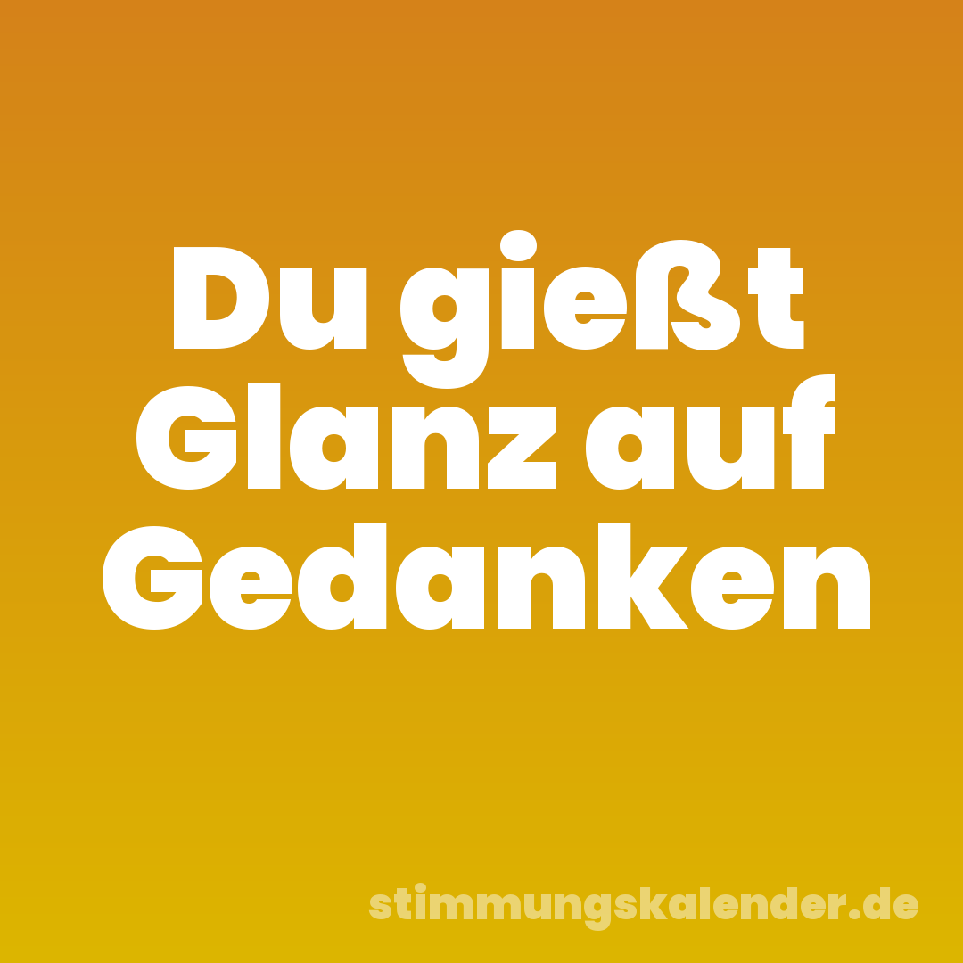 Du gießt Glanz auf Gedanken