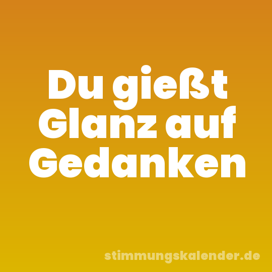 Du gießt Glanz auf Gedanken