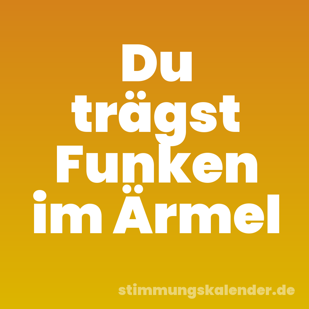 Du trägst Funken im Ärmel
