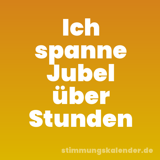 Ich spanne Jubel über Stunden