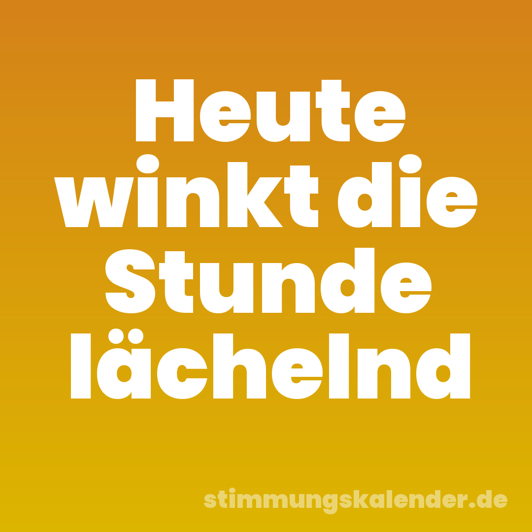 Heute winkt die Stunde lächelnd