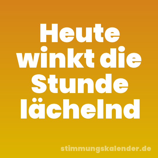 Heute winkt die Stunde lächelnd