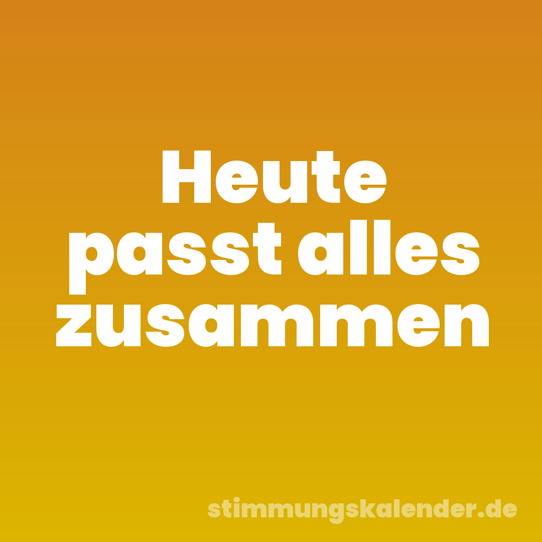 Heute passt alles zusammen