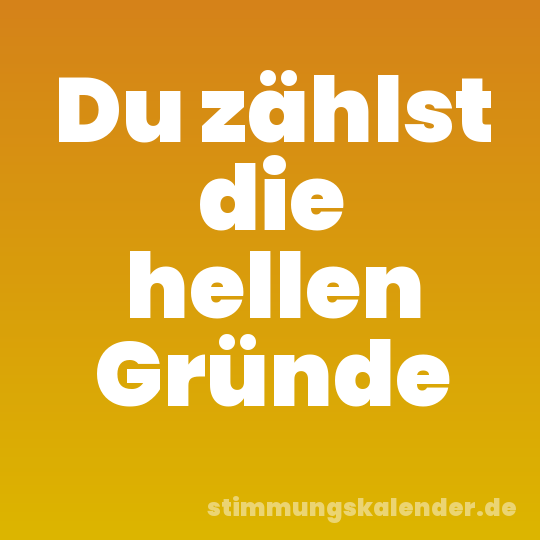 Du zählst die hellen Gründe