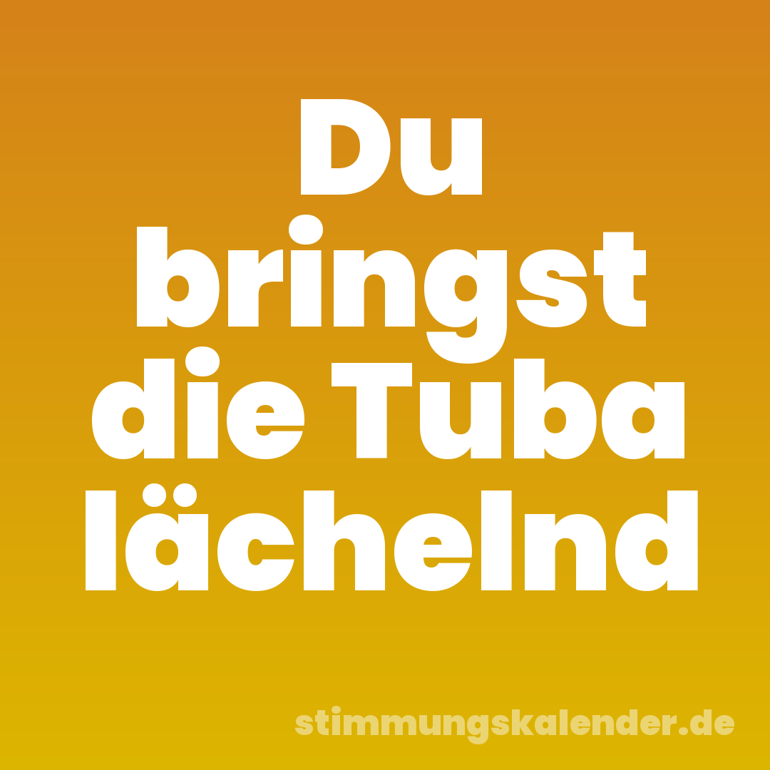 Du bringst die Tuba lächelnd