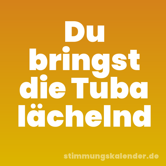 Du bringst die Tuba lächelnd