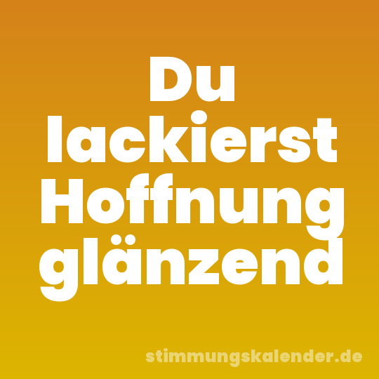 Du lackierst Hoffnung glänzend