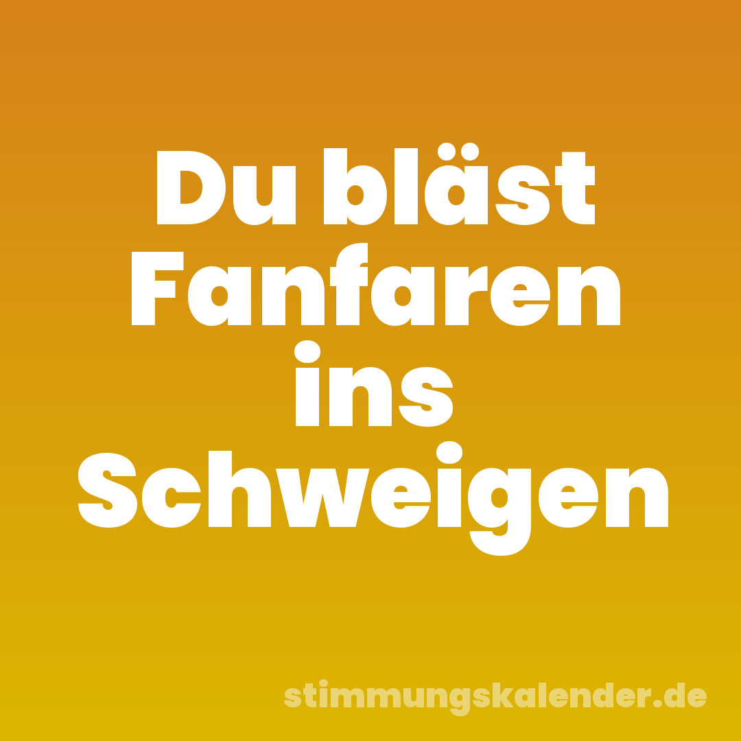 Du bläst Fanfaren ins Schweigen