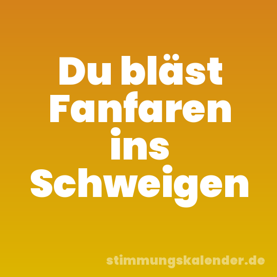 Du bläst Fanfaren ins Schweigen