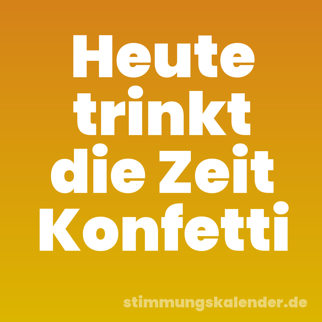 Heute trinkt die Zeit Konfetti