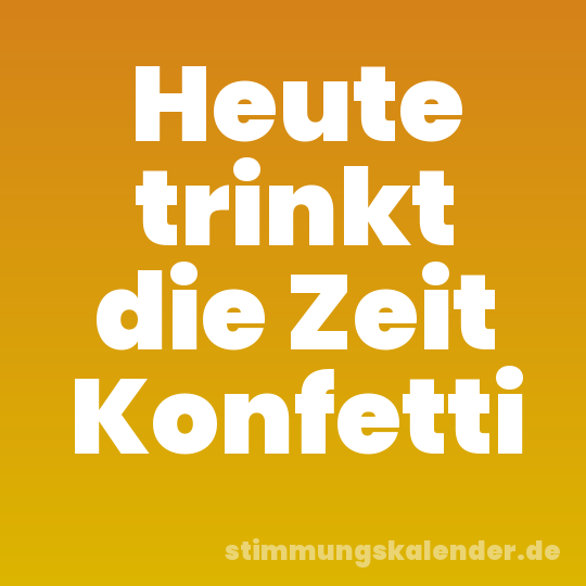 Heute trinkt die Zeit Konfetti