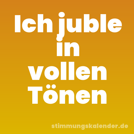 Ich juble in vollen Tönen