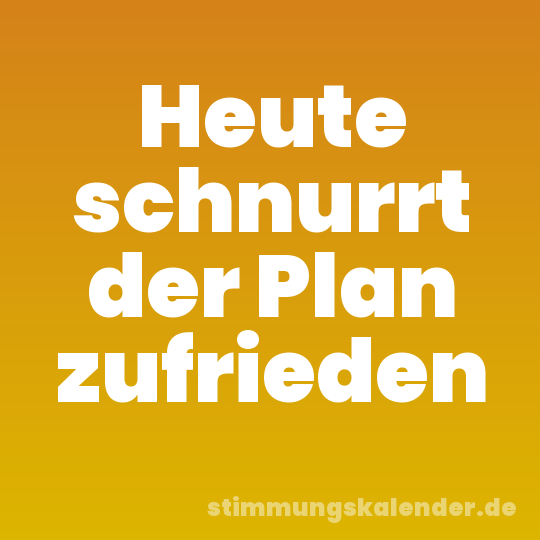 Heute schnurrt der Plan zufrieden