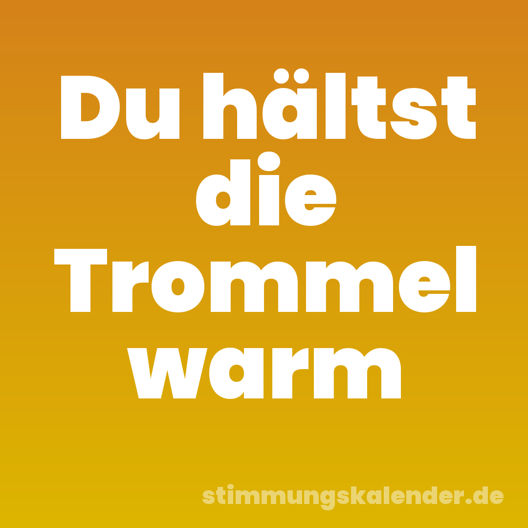 Du hältst die Trommel warm