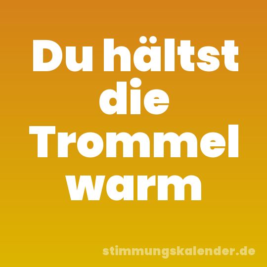 Du hältst die Trommel warm