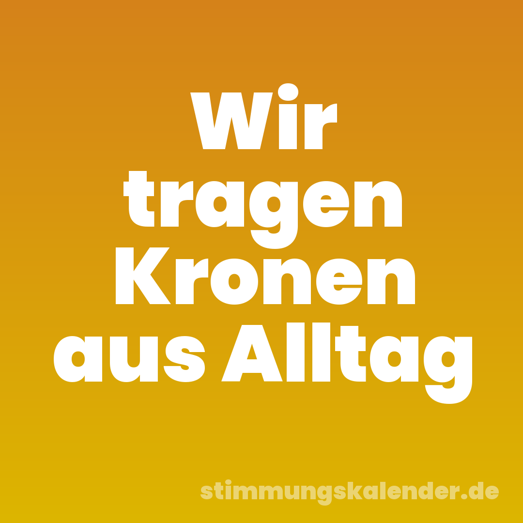 Wir tragen Kronen aus Alltag