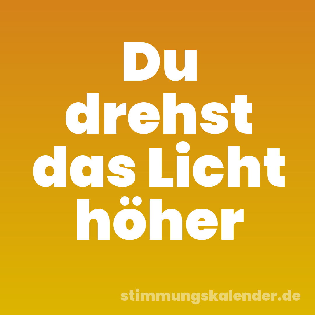 Du drehst das Licht höher