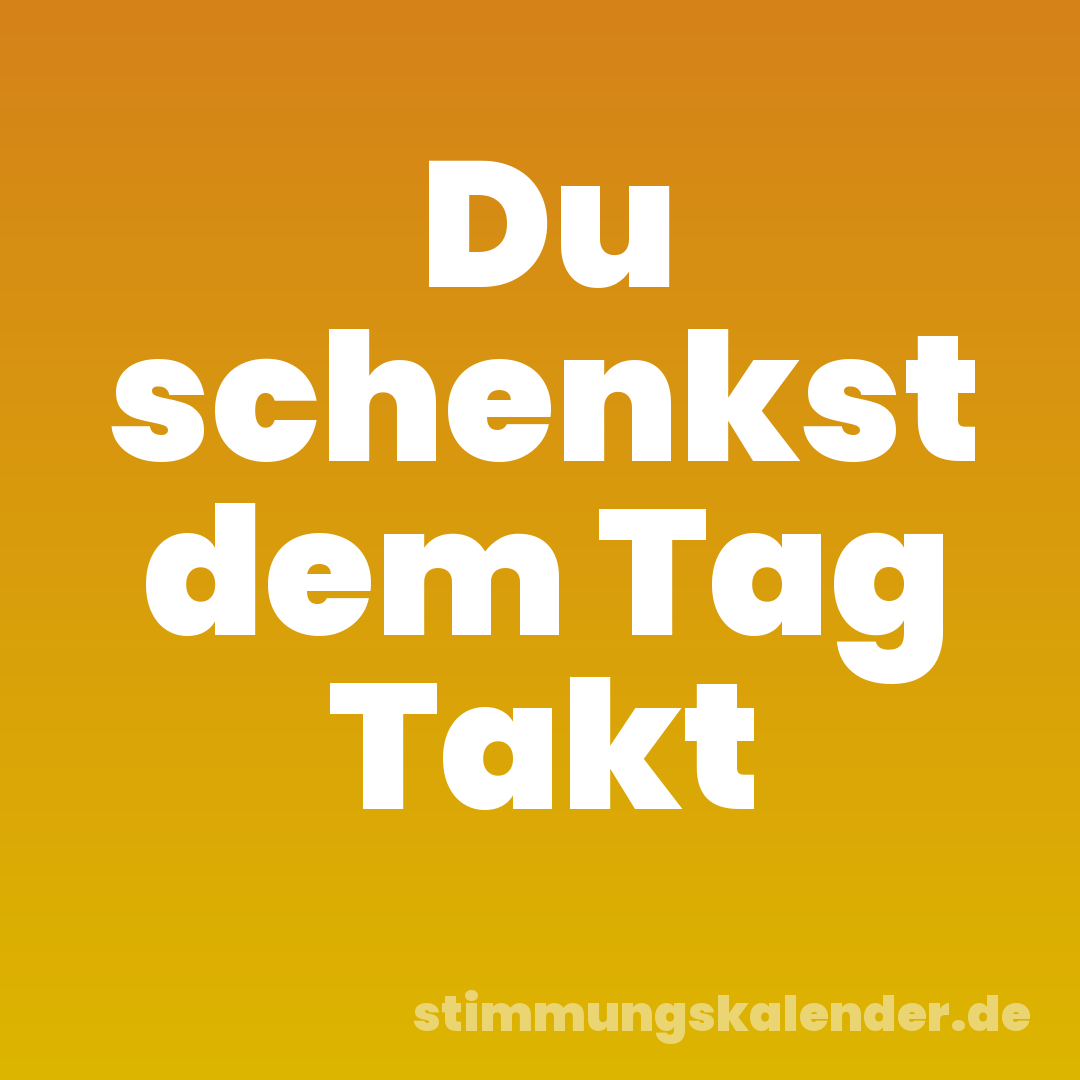 Du schenkst dem Tag Takt