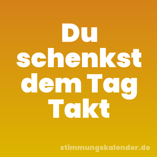 Du schenkst dem Tag Takt