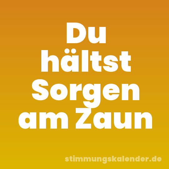 Du hältst Sorgen am Zaun