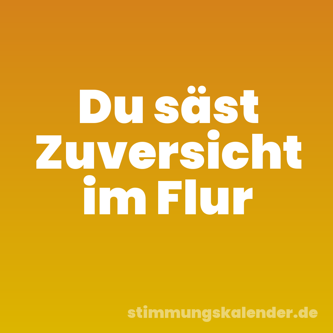Du säst Zuversicht im Flur