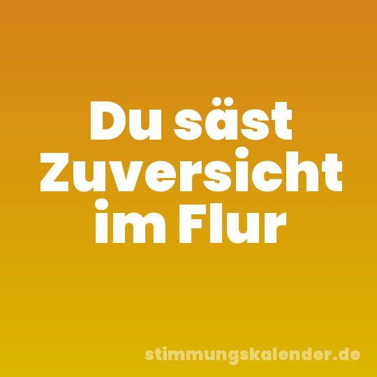 Du säst Zuversicht im Flur