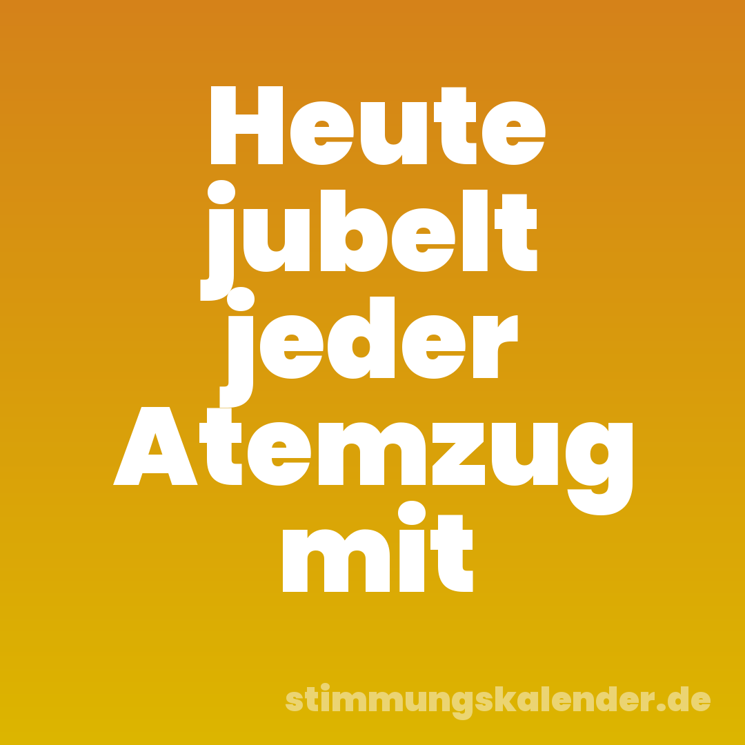 Heute jubelt jeder Atemzug mit