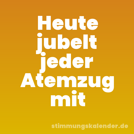 Heute jubelt jeder Atemzug mit