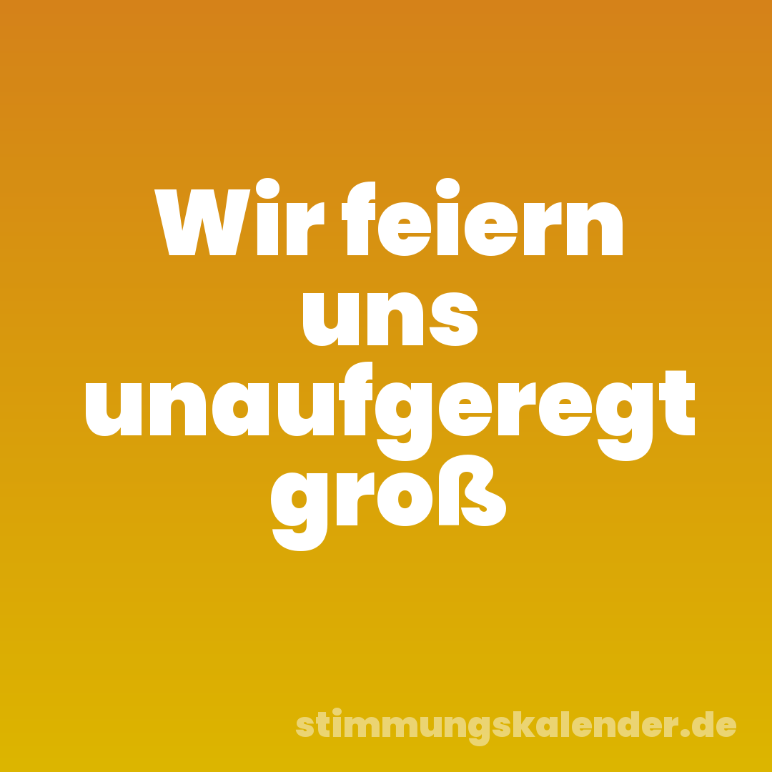 Wir feiern uns unaufgeregt groß