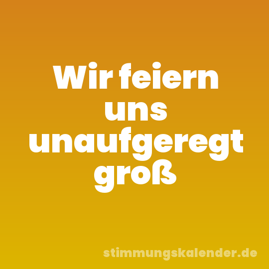 Wir feiern uns unaufgeregt groß