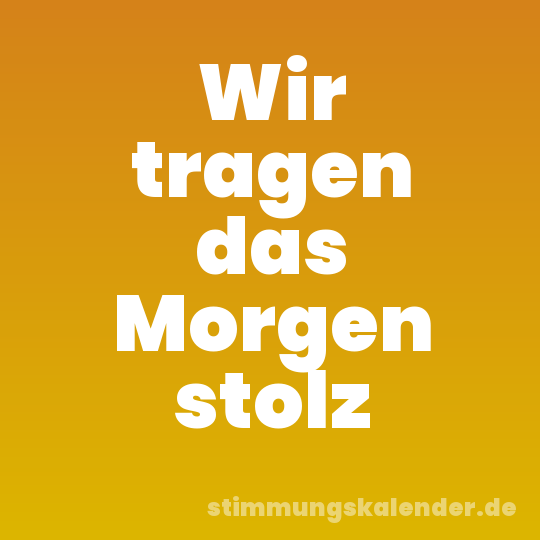 Wir tragen das Morgen stolz
