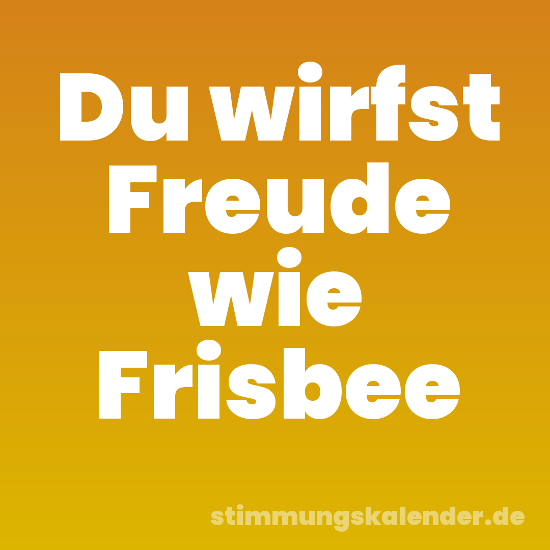 Du wirfst Freude wie Frisbee