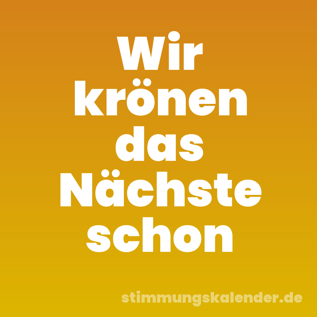 Wir krönen das Nächste schon