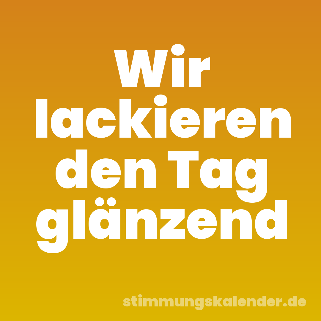 Wir lackieren den Tag glänzend