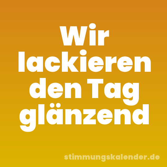 Wir lackieren den Tag glänzend