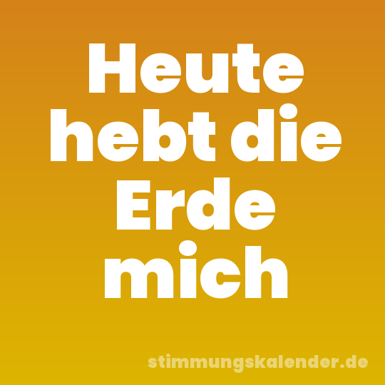 Heute hebt die Erde mich
