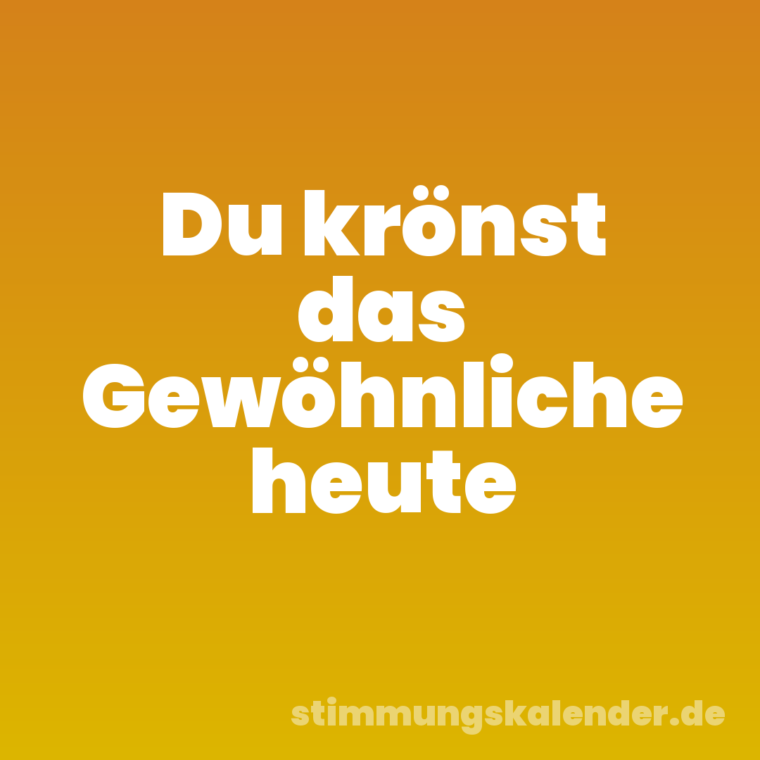 Du krönst das Gewöhnliche heute