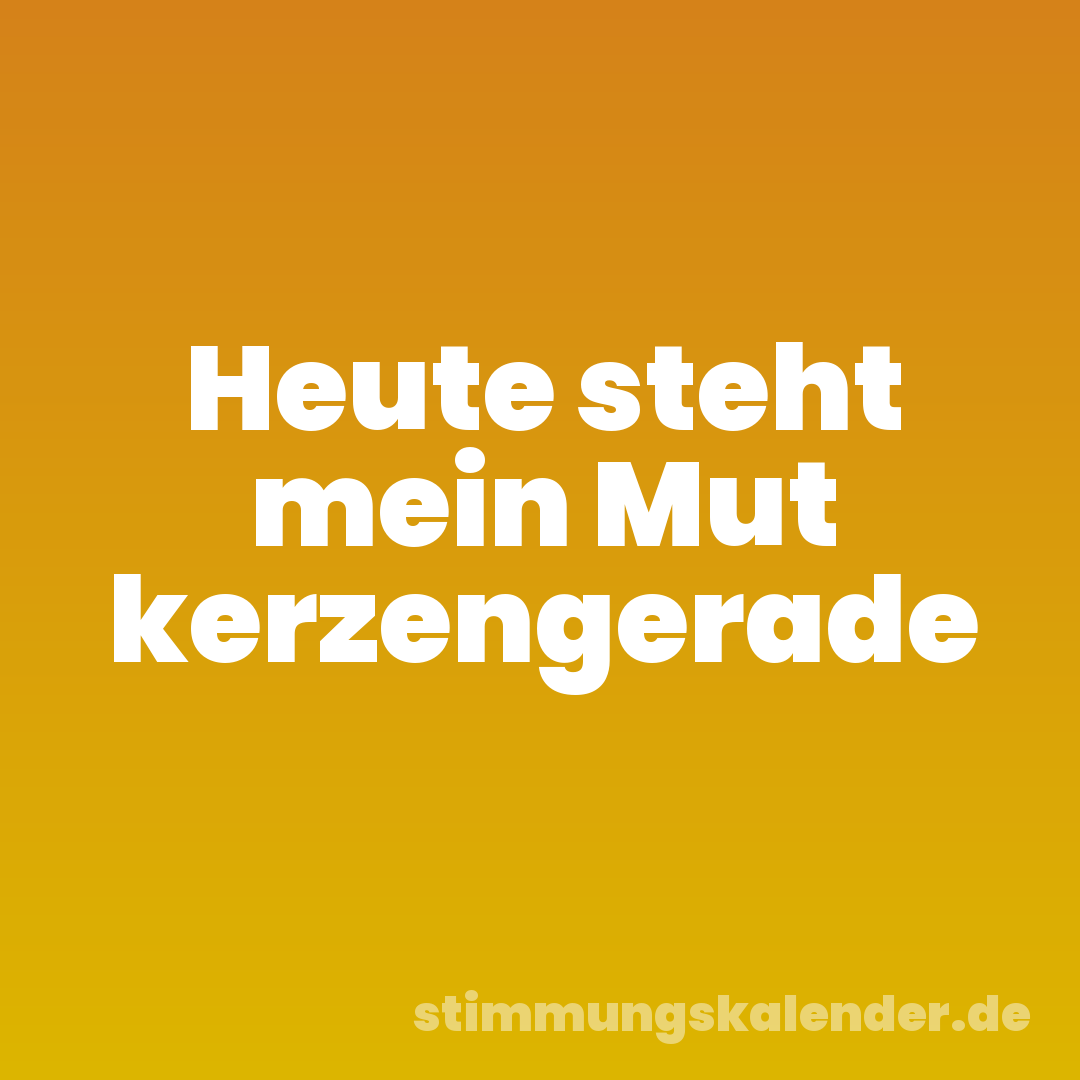 Heute steht mein Mut kerzengerade