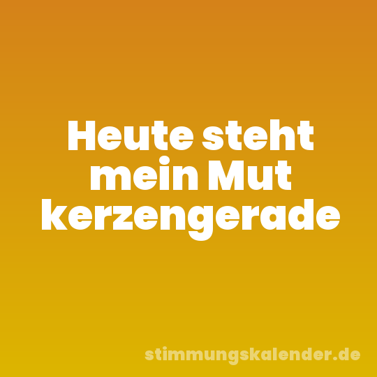 Heute steht mein Mut kerzengerade