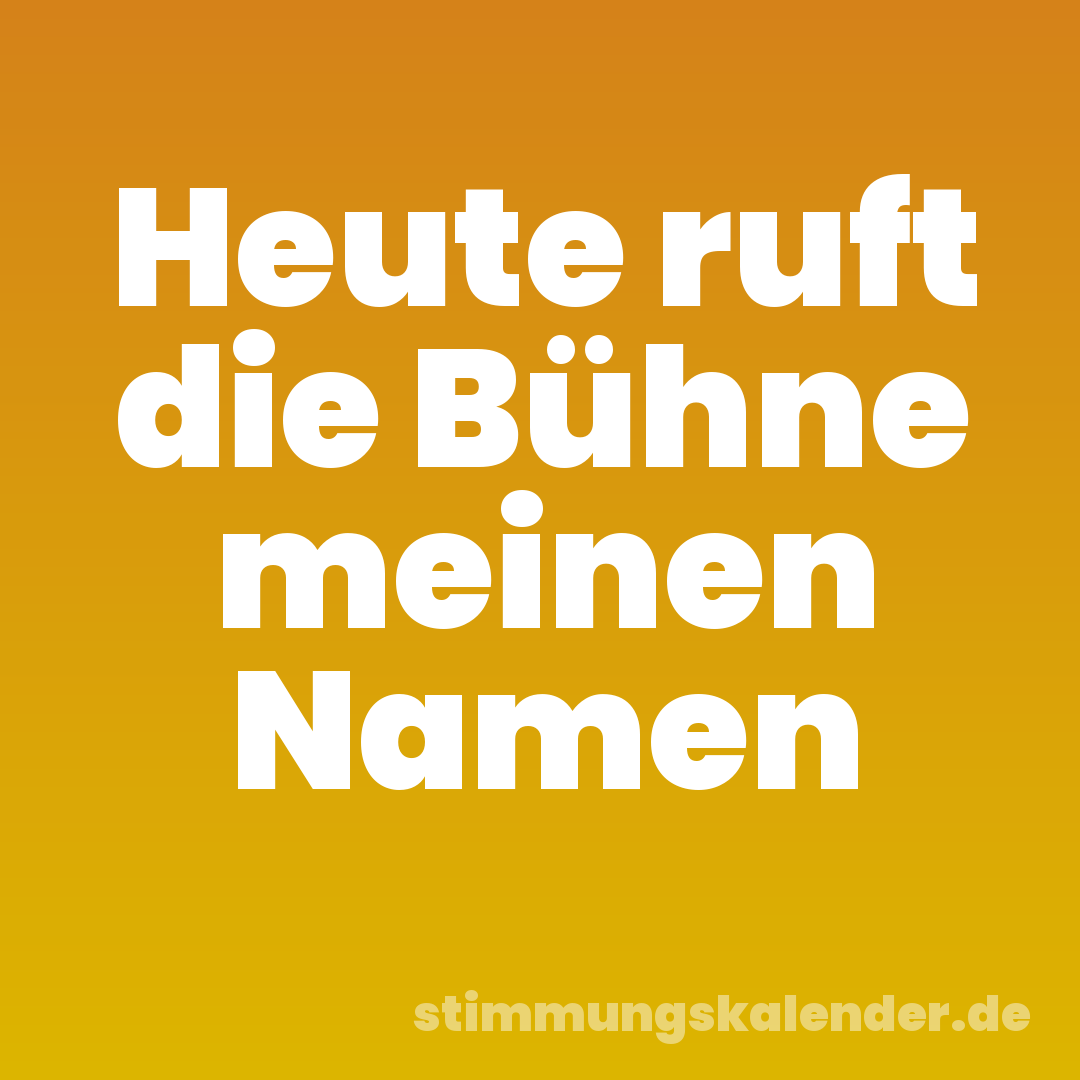 Heute ruft die Bühne meinen Namen
